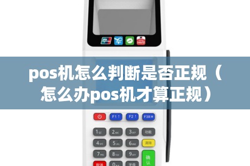 pos机怎么判断是否正规（怎么办pos机才算正规）