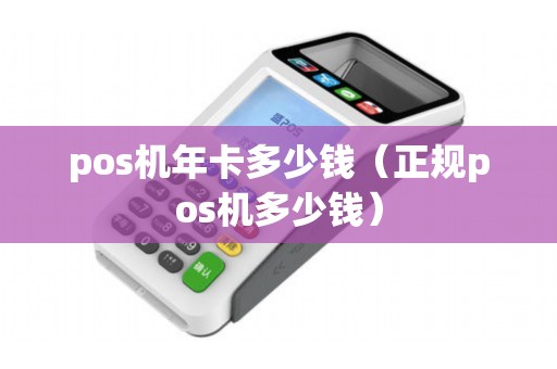pos机年卡多少钱（正规pos机多少钱）