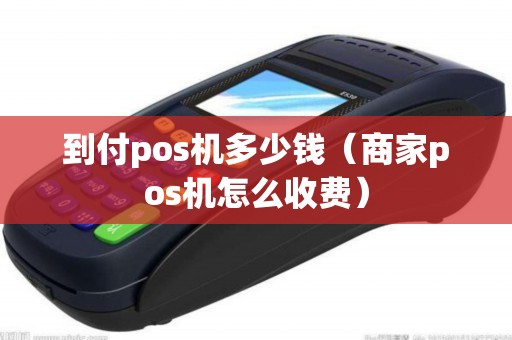 到付pos机多少钱（商家pos机怎么收费）