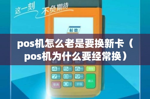 pos机怎么老是要换新卡（pos机为什么要经常换）