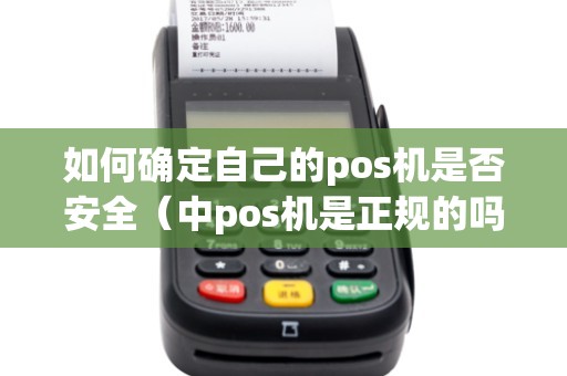 如何确定自己的pos机是否安全（中pos机是正规的吗）