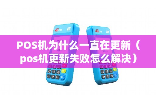 POS机为什么一直在更新（pos机更新失败怎么解决）