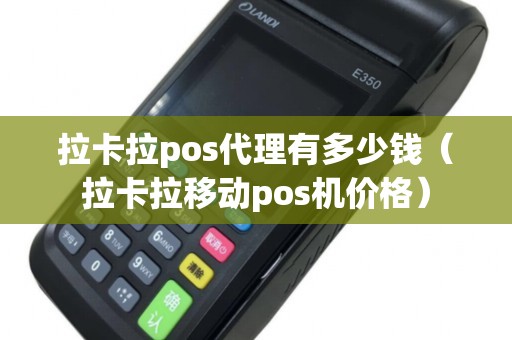 拉卡拉pos代理有多少钱（拉卡拉移动pos机价格）