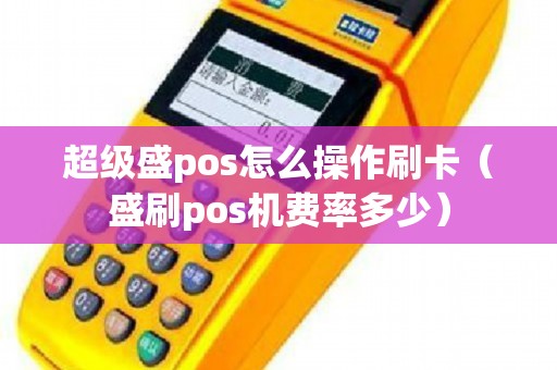 超级盛pos怎么操作刷卡（盛刷pos机费率多少）