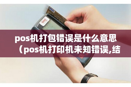 pos机打包错误是什么意思（pos机打印机未知错误,结算失败）