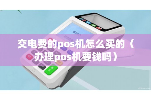 交电费的pos机怎么买的（办理pos机要钱吗）