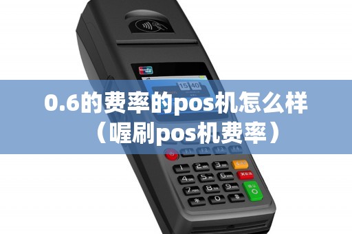 0.6的费率的pos机怎么样（喔刷pos机费率）
