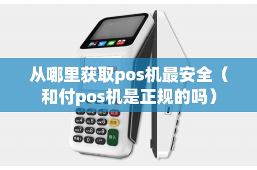 从哪里获取pos机最安全（和付pos机是正规的吗）