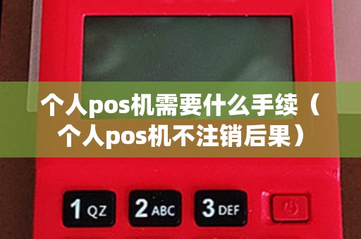 个人pos机需要什么手续（个人pos机不注销后果）