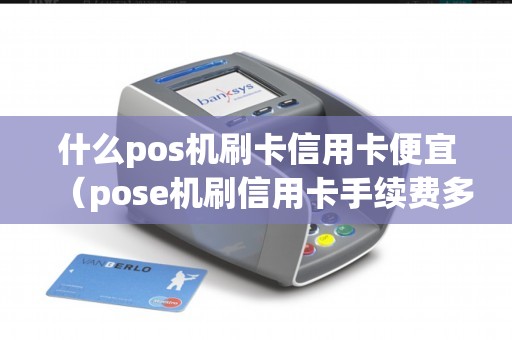 什么pos机刷卡信用卡便宜（pose机刷信用卡手续费多少）