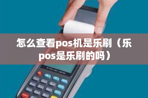 怎么查看pos机是乐刷（乐pos是乐刷的吗）