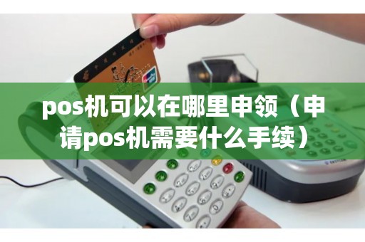 pos机可以在哪里申领（申请pos机需要什么手续）