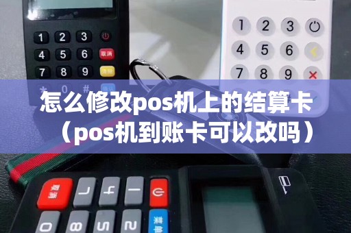 怎么修改pos机上的结算卡（pos机到账卡可以改吗）