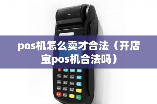 pos机怎么卖才合法（开店宝pos机合法吗）