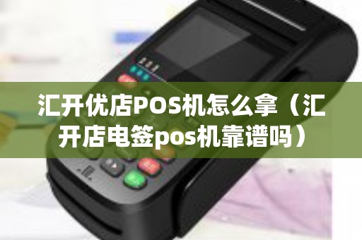 汇开优店POS机怎么拿（汇开店电签pos机靠谱吗）