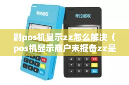 刷pos机显示zz怎么解决（pos机显示商户未报备zz是什么意思）