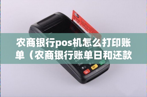 农商银行pos机怎么打印账单（农商银行账单日和还款日）