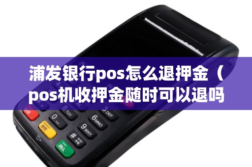 浦发银行pos怎么退押金（pos机收押金随时可以退吗）