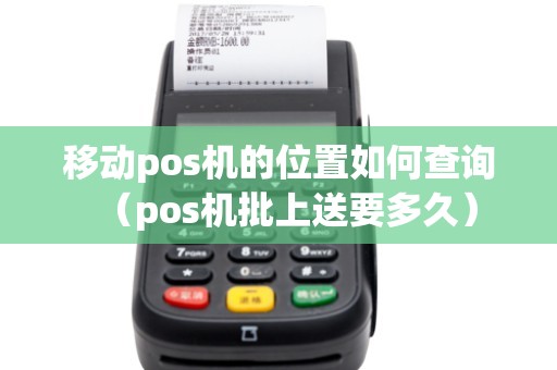 移动pos机的位置如何查询（pos机批上送要多久）