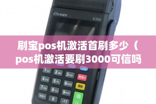 刷宝pos机激活首刷多少（pos机激活要刷3000可信吗）