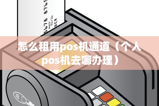 怎么租用pos机通道（个人pos机去哪办理）
