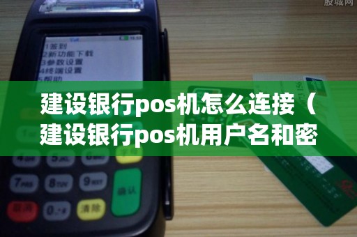建设银行pos机怎么连接（建设银行pos机用户名和密码多少）