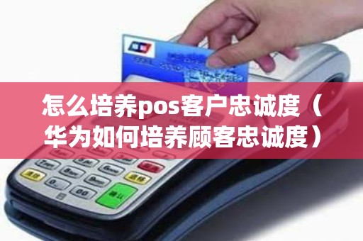 怎么培养pos客户忠诚度（华为如何培养顾客忠诚度）