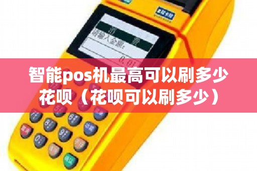 智能pos机最高可以刷多少花呗（花呗可以刷多少）