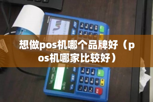 想做pos机哪个品牌好(pos机哪家比较好) 想做pos机哪个品牌好(pos机哪家比较好)