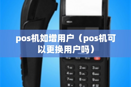 pos机如增用户（pos机可以更换用户吗）