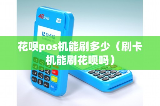 花呗pos机能刷多少（刷卡机能刷花呗吗）