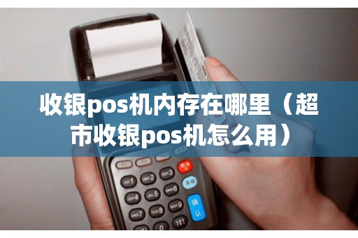 收银pos机内存在哪里（超市收银pos机怎么用）