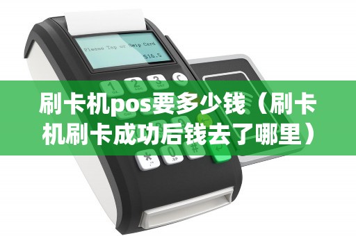 刷卡机pos要多少钱（刷卡机刷卡成功后钱去了哪里）