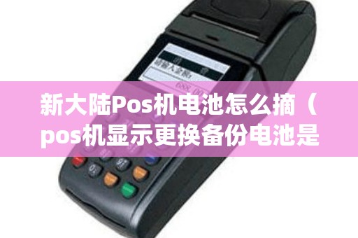 新大陆Pos机电池怎么摘（pos机显示更换备份电池是什么意思）