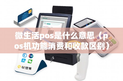 微生活pos是什么意思(pos机功能消费和收款区别) 微生活pos是什么意思(pos机功能消费和收款区别)