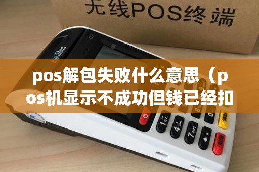 pos解包失败什么意思（pos机显示不成功但钱已经扣了）