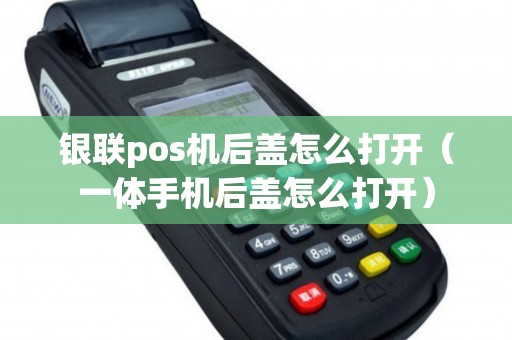 银联pos机后盖怎么打开（一体手机后盖怎么打开）