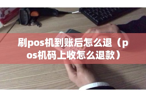 刷pos机到账后怎么退（pos机码上收怎么退款）