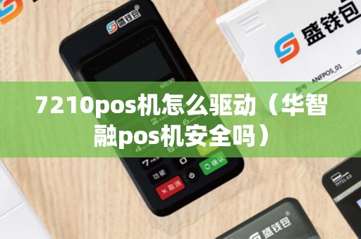 7210pos机怎么驱动（华智融pos机安全吗）