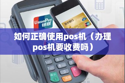 如何正确使用pos机（办理pos机要收费吗）