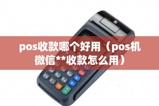 pos收款哪个好用（pos机微信**收款怎么用）