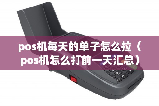 pos机每天的单子怎么拉（pos机怎么打前一天汇总）
