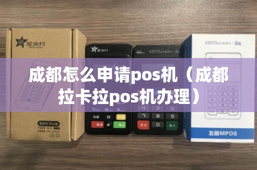 成都怎么申请pos机（成都拉卡拉pos机办理）