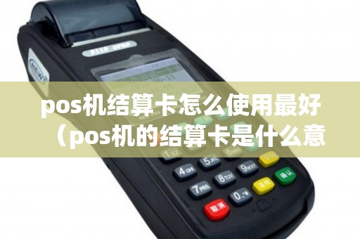 pos机结算卡怎么使用最好（pos机的结算卡是什么意思）