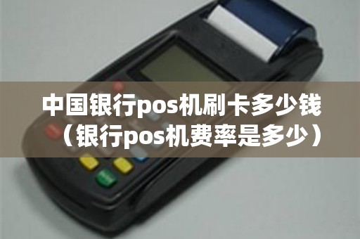 中国银行pos机刷卡多少钱（银行pos机费率是多少）