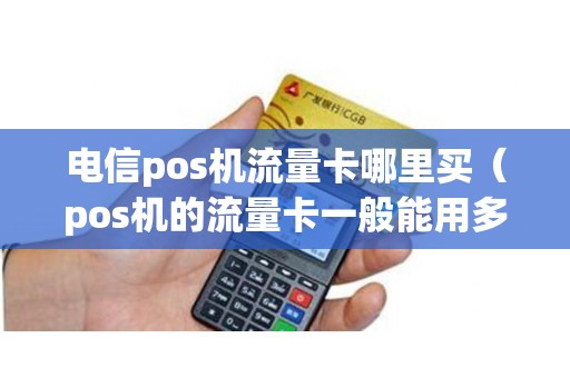 电信pos机流量卡哪里买（pos机的流量卡一般能用多久）