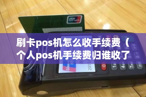 刷卡pos机怎么收手续费（个人pos机手续费归谁收了）