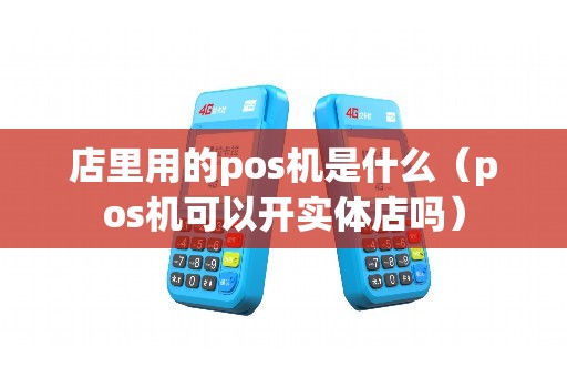 店里用的pos机是什么（pos机可以开实体店吗）