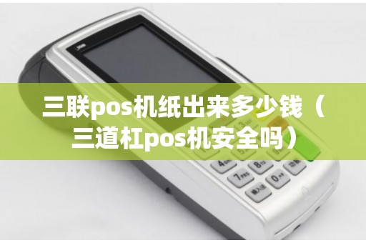 三联pos机纸出来多少钱（三道杠pos机安全吗）