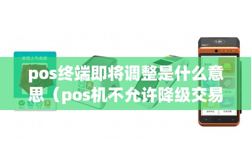 pos终端即将调整是什么意思（pos机不允许降级交易是什么原因）